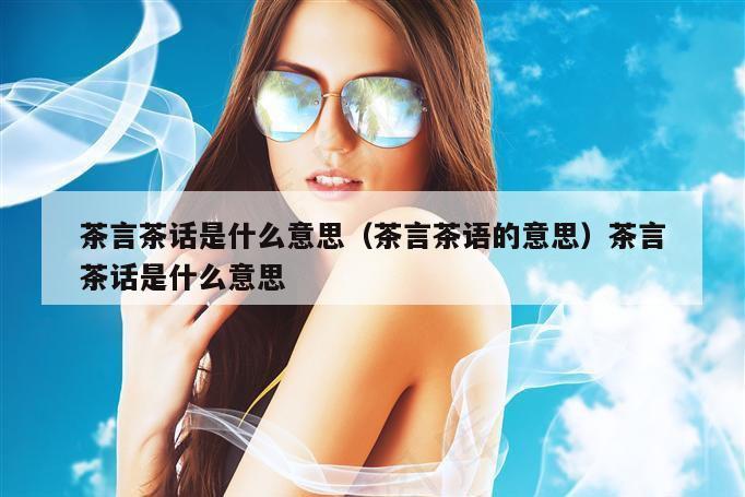 茶言茶话是什么意思（茶言茶语的意思）茶言茶话是什么意思